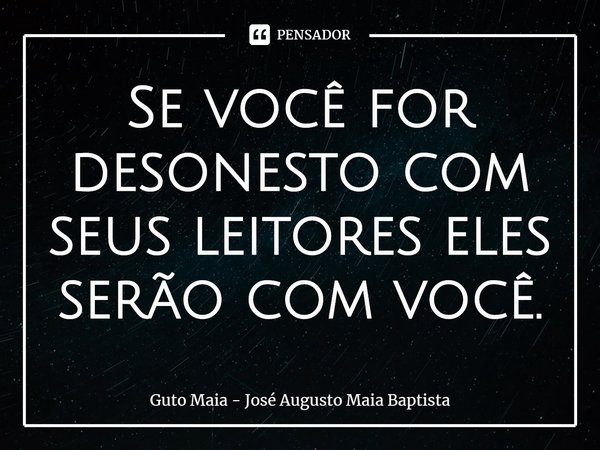 ⁠Se você for desonesto com seus leitores eles serão com você.... Frase de Guto Maia - José Augusto Maia Baptista.