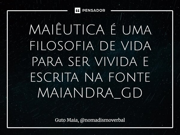 MAIÊUTICA é uma filosofia de vida para ser vivida e escrita na fonte MAIANDRA_GD... Frase de Guto Maia, nomadismoverbal.