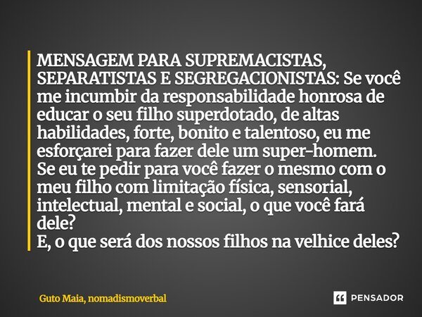 MENSAGEM PARA SUPREMACISTAS, SEPARATISTAS E SEGREGACIONISTAS: Se você me incumbir da responsabilidade honrosa de educar o seu filho superdotado, de altas habil... Frase de Guto Maia, nomadismoverbal.