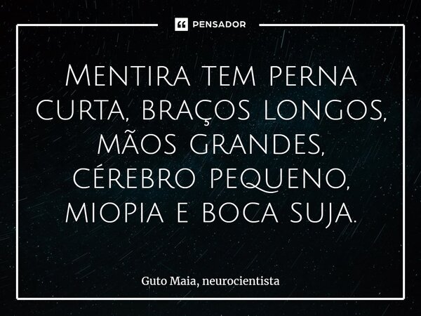 ⁠Mentira tem perna curta, braços longos, mãos grandes, cérebro pequeno, miopia e boca suja.... Frase de Guto Maia, neurocientista.