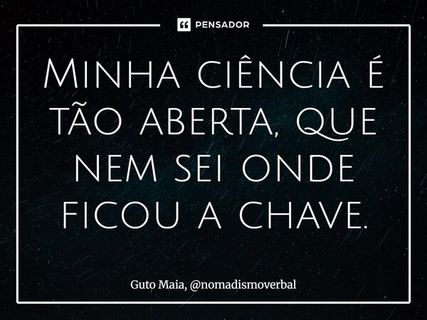 ⁠Minha ciência é tão aberta, que nem sei onde ficou a chave.... Frase de Guto Maia, nomadismoverbal.