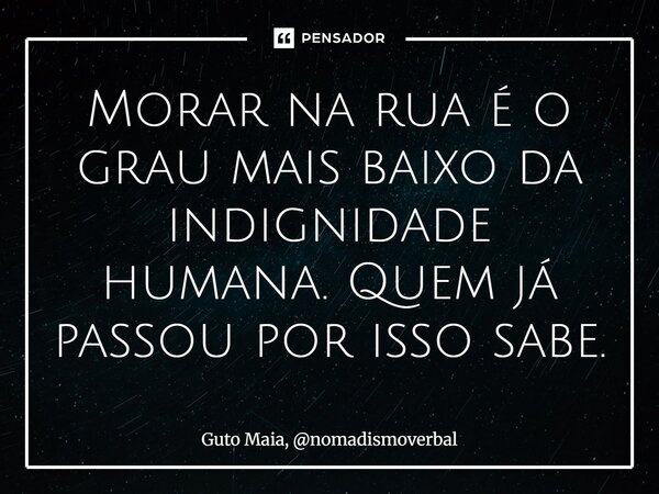 ⁠Morar na rua é o grau mais baixo da indignidade humana. Quem já passou por isso sabe.... Frase de Guto Maia, nomadismoverbal.