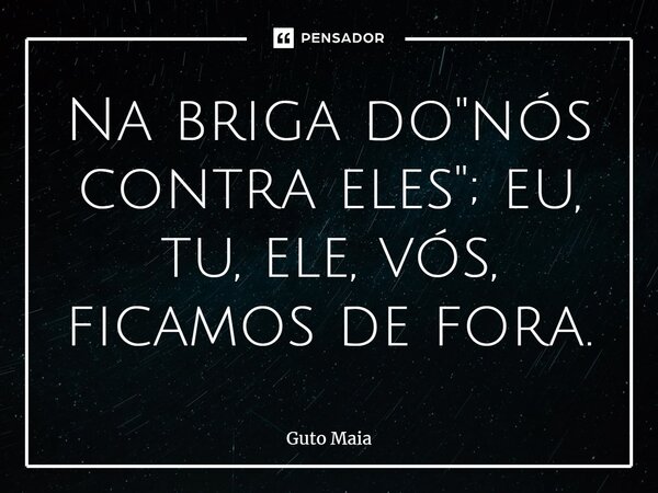 ⁠Na briga do "nós contra eles"; eu, tu, ele, vós, ficamos de fora.... Frase de Guto Maia.