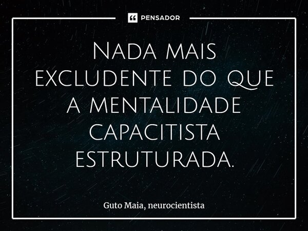 ⁠Nada mais excludente do que a mentalidade capacitista estruturada.... Frase de Guto Maia, neurocientista.