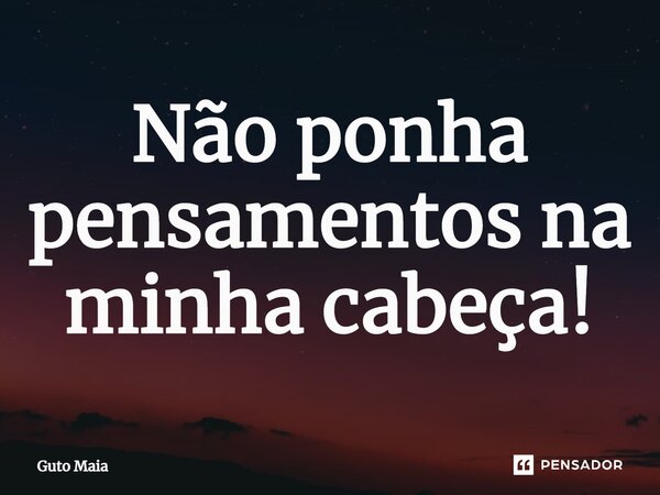 ⁠Não ponha pensamentos na minha cabeça!... Frase de Guto Maia.