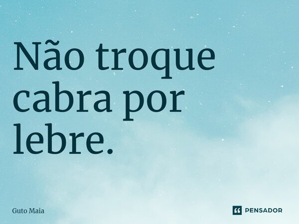 ⁠Não troque cabra por lebre.... Frase de Guto Maia.