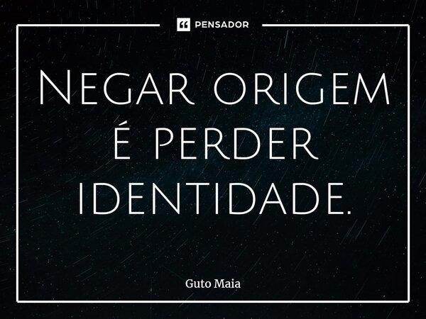 ⁠Negar origem é perder identidade.... Frase de Guto Maia.