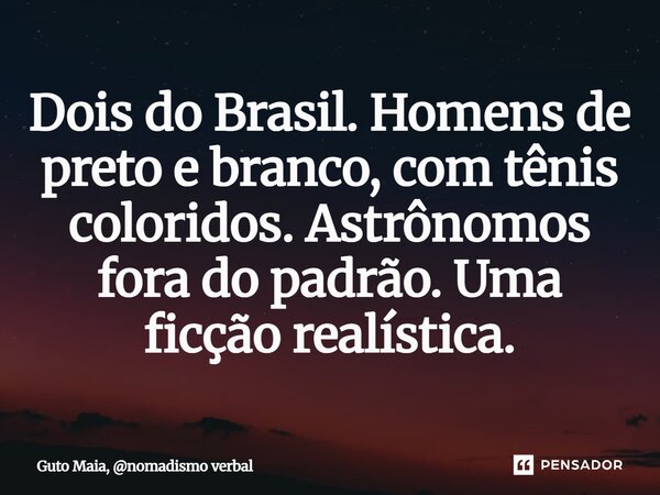 ⁠Dois do Brasil. Homens de preto e branco, com tênis coloridos. Astrônomos fora do padrão. Uma ficção realística.... Frase de Guto Maia, nomadismo verbal.