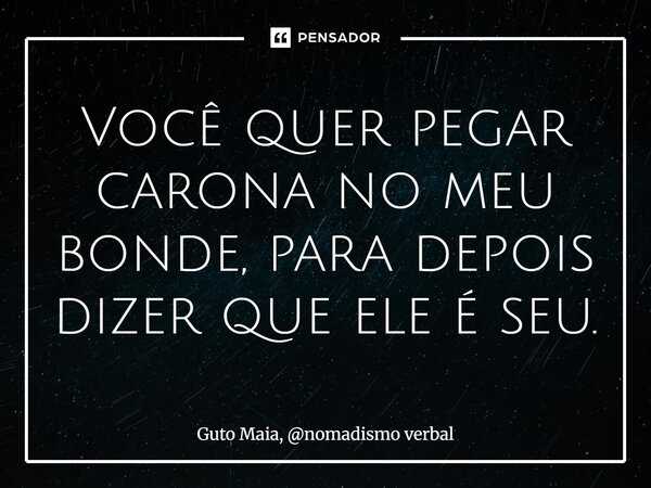 ⁠Você quer pegar carona no meu bonde, para depois dizer que ele é seu.... Frase de Guto Maia, nomadismo verbal.