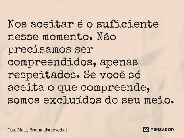 ⁠Nos aceitar é o suficiente nesse momento. Não precisamos ser compreendidos, apenas respeitados. Se você só aceita o que compreende, somos excluídos do seu meio... Frase de Guto Maia, nomadismoverbal.