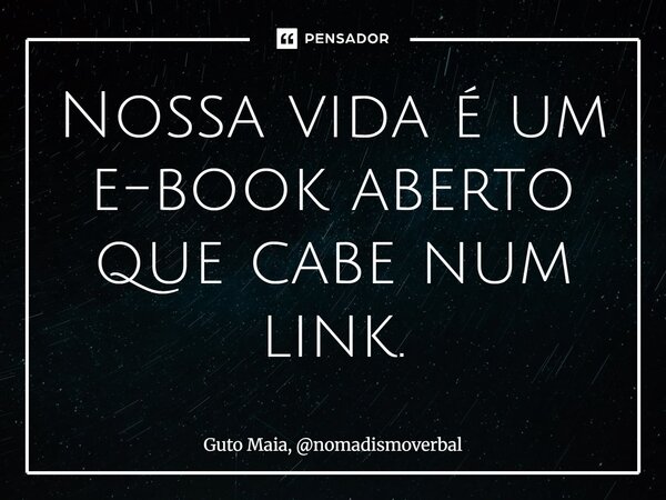 ⁠Nossa vida é um e-book aberto que cabe num link.... Frase de Guto Maia, nomadismoverbal.
