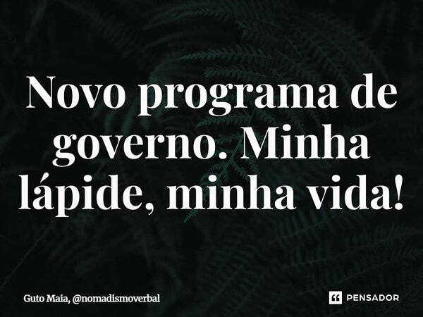 ⁠Novo programa de governo. Minha lápide, minha vida!... Frase de Guto Maia, nomadismoverbal.