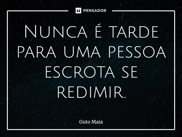 ⁠Nunca é tarde para uma pessoa escrota se redimir.... Frase de Guto Maia.