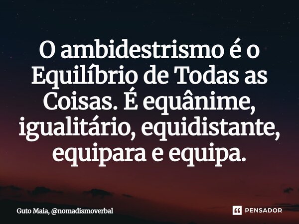 ⁠O ambidestrismo é o Equilíbrio de Todas as Coisas. É equânime, igualitário, equidistante, equipara e equipa.... Frase de Guto Maia, nomadismoverbal.
