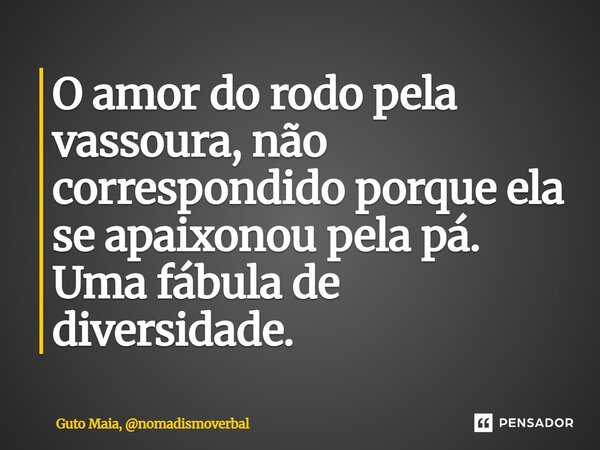 ⁠O amor do rodo pela vassoura, não correspondido porque ela se apaixonou pela pá. Uma fábula de diversidade.... Frase de Guto Maia, nomadismoverbal.