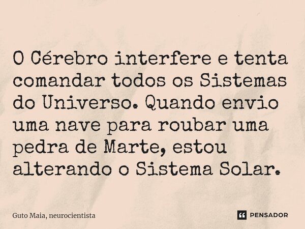 ⁠ O Cérebro interfere e tenta comandar todos os Sistemas do Universo. Quando envio uma nave para roubar uma pedra de Marte, estou alterando o Sistema Solar.... Frase de Guto Maia, neurocientista.