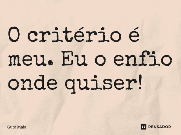 ⁠O critério é meu. Eu o enfio onde quiser!... Frase de Guto Maia.