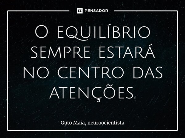 ⁠O equilíbrio sempre estará no centro das atenções.... Frase de Guto Maia, neuroocientista.