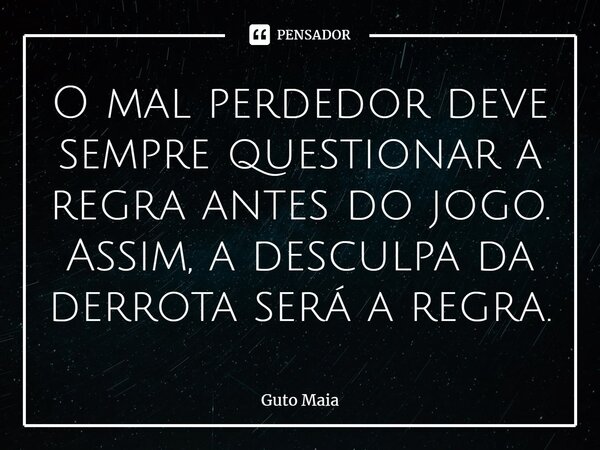 ⁠O mal perdedor deve sempre questionar a regra antes do jogo. Assim, a desculpa da derrota será a regra.... Frase de Guto Maia.