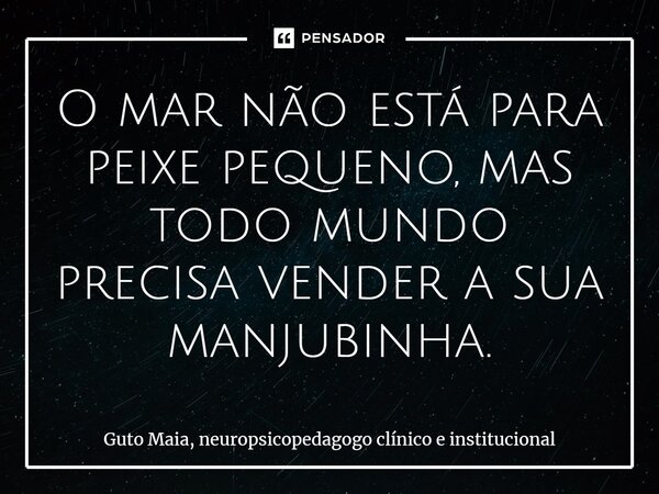 ⁠O mar não está para peixe pequeno, mas todo mundo precisa vender a sua manjubinha.... Frase de Guto Maia, neuropsicopedagogo clínico e institucional.