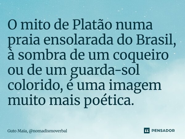 ⁠O mito de Platão numa praia ensolarada do Brasil, à sombra de um coqueiro ou de um guarda-sol colorido, é uma imagem muito mais poética.... Frase de Guto Maia, nomadismoverbal.