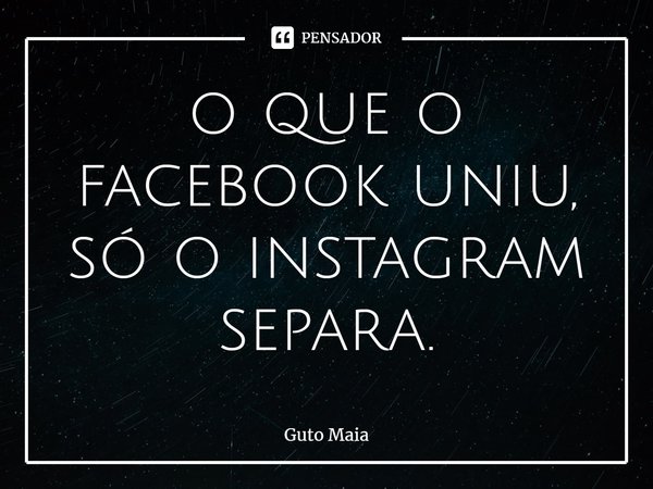 o que o facebook uniu, só o instagram separa.⁠... Frase de Guto Maia.