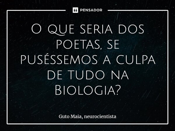 ⁠O que seria dos poetas, se puséssemos a culpa de tudo na Biologia?... Frase de Guto Maia, neurocientista.