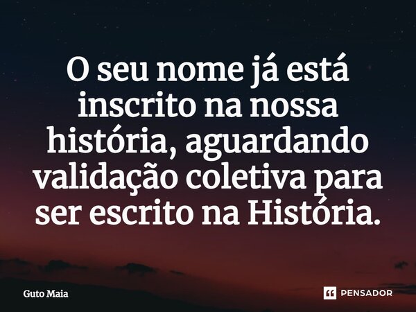 O seu nome já está inscrito na nossa história, aguardando validação coletiva para ser escrito na História.⁠... Frase de Guto Maia.