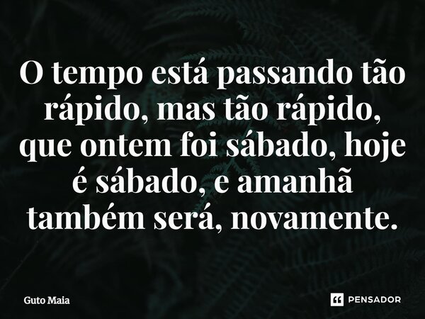 ⁠O tempo está passando tão rápido, mas tão rápido, que ontem foi sábado, hoje é sábado, e amanhã também será, novamente.... Frase de Guto Maia.