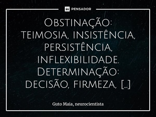 Obstinação: teimosia, insistência, persistência, inflexibilidade. Determinação: decisão, firmeza, resolução, propósito. Perseverança: constância, tenacidade, pe... Frase de Guto Maia, neurocientista.