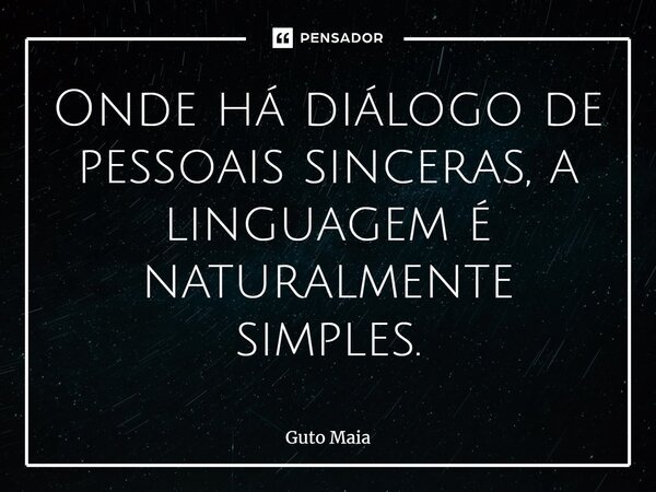 ⁠Onde há diálogo de pessoais sinceras, a linguagem é naturalmente simples.... Frase de Guto Maia.