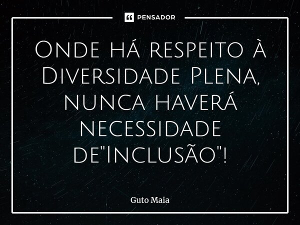 Onde há respeito à Diversidade Plena, nunca haverá necessidade de "Inclusão"!... Frase de Guto Maia.