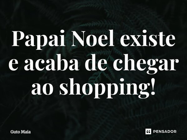 ⁠Papai Noel existe e acaba de chegar ao shopping!... Frase de Guto Maia.