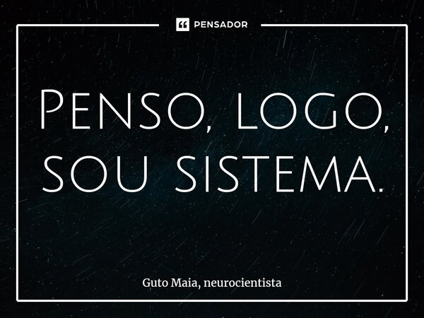 ⁠Penso, logo, sou sistema.... Frase de Guto Maia, neurocientista.