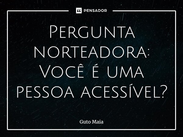 ⁠Pergunta norteadora: Você é uma pessoa acessível?... Frase de Guto Maia.