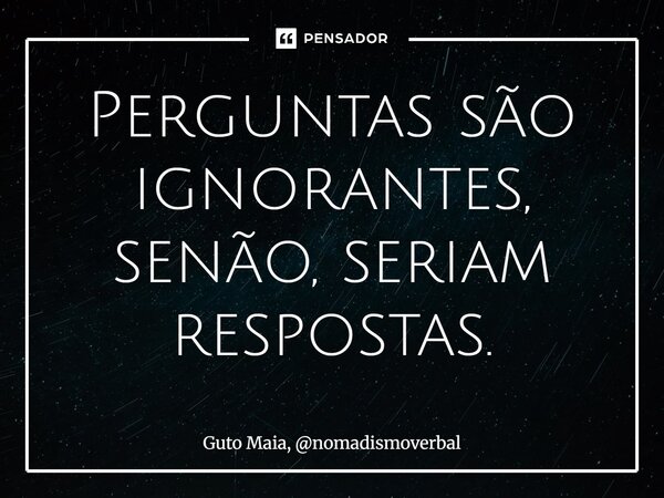 ⁠Perguntas são ignorantes, senão, seriam respostas.... Frase de Guto Maia, nomadismoverbal.