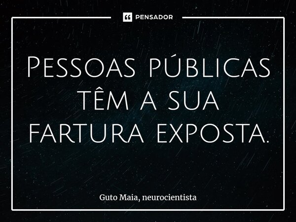 ⁠Pessoas públicas têm a sua fartura exposta.... Frase de Guto Maia, neurocientista.