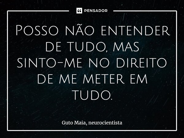 ⁠Posso não entender de tudo, mas sinto-me no direito de me meter em tudo.... Frase de Guto Maia, neurocientista.