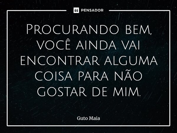 ⁠Procurando bem, você ainda vai encontrar alguma coisa para não gostar de mim.... Frase de Guto Maia.