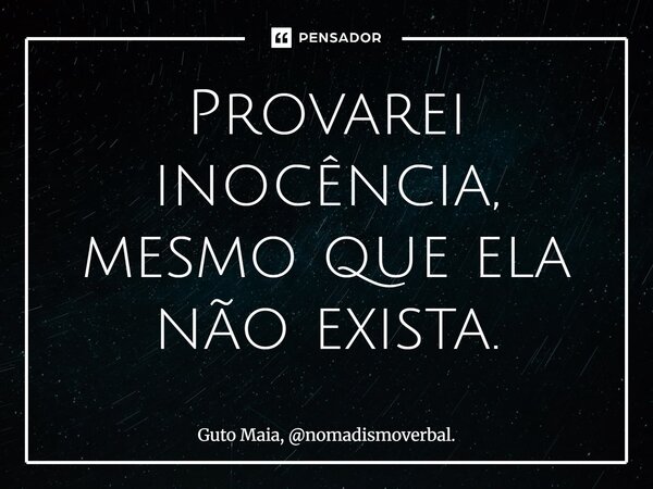 ⁠Provarei inocência, mesmo que ela não exista.... Frase de Guto Maia, nomadismoverbal..