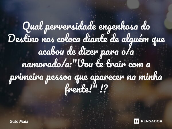 ⁠Qual perversidade engenhosa do Destino nos coloca diante de alguém que acabou de dizer para o/a namorado/a: "Vou te trair com a primeira pessoa que aparec... Frase de Guto Maia.