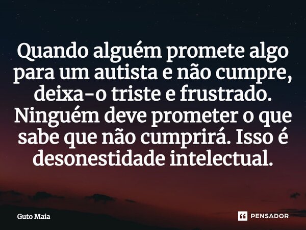 ⁠Quando alguém promete algo para um autista e não cumpre, deixa-o triste e frustrado. Ninguém deve prometer o que sabe que não cumprirá. Isso é desonestidade in... Frase de Guto Maia.