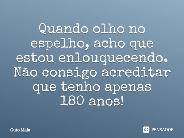 ⁠Quando olho no espelho, acho que estou enlouquecendo. Não consigo acreditar que tenho apenas 180 anos!... Frase de Guto Maia.
