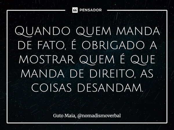 ⁠Quando quem manda de fato, é obrigado a mostrar quem é que manda de direito, as coisas desandam.... Frase de Guto Maia, nomadismoverbal.