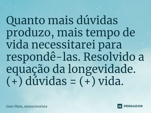 ⁠Quanto mais dúvidas produzo, mais tempo de vida necessitarei para respondê-las. Resolvido a equação da longevidade. (+) dúvidas = (+) vida.... Frase de Guto Maia, neurocientista.