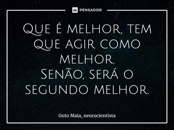 ⁠Que é melhor, tem que agir como melhor. Senão, será o segundo melhor.... Frase de Guto Maia, neurocientista.