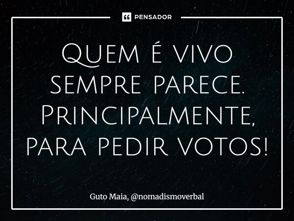 ⁠Quem é vivo sempre parece. Principalmente, para pedir votos!... Frase de Guto Maia, nomadismoverbal.