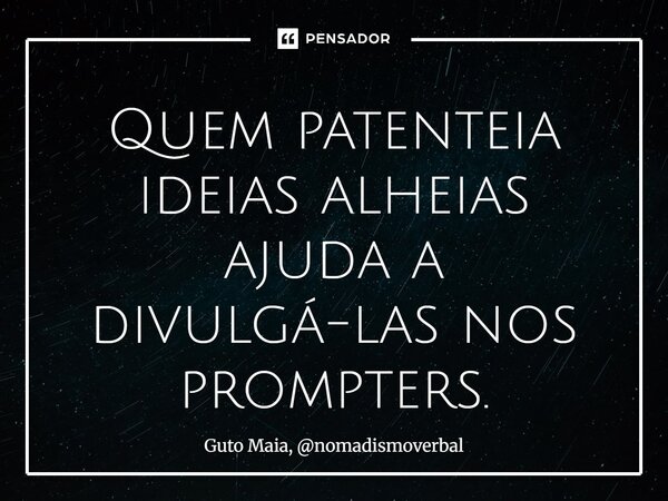 ⁠Quem patenteia ideias alheias ajuda a divulgá-las nos prompters.... Frase de Guto Maia, nomadismoverbal.