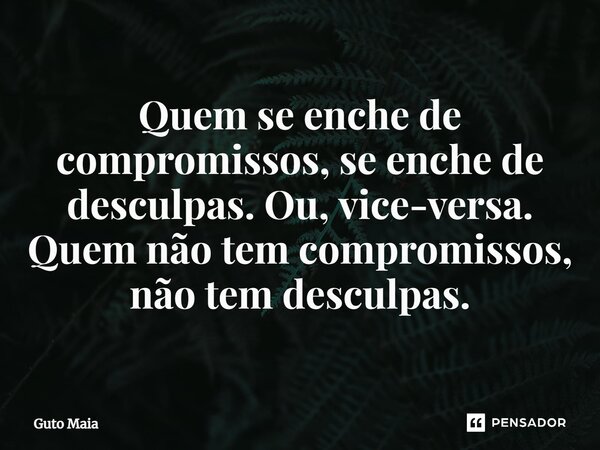 ⁠Quem se enche de compromissos, se enche de desculpas. Ou, vice-versa. Quem não tem compromissos, não tem desculpas.... Frase de Guto Maia.
