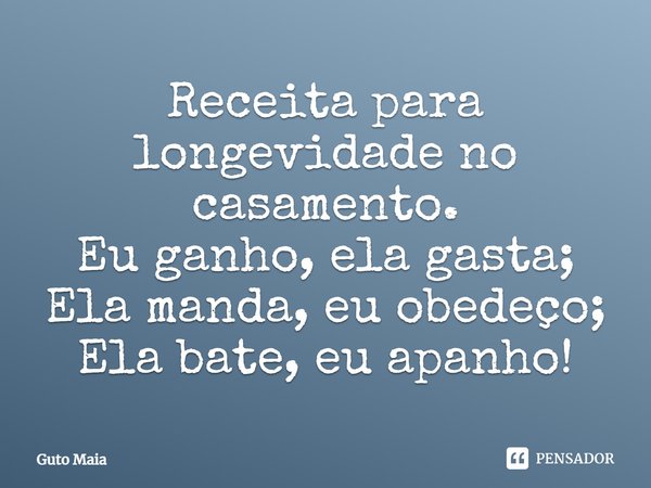 ⁠Receita para longevidade no casamento. Eu ganho, ela gasta; Ela manda, eu obedeço; Ela bate, eu apanho!... Frase de Guto Maia.